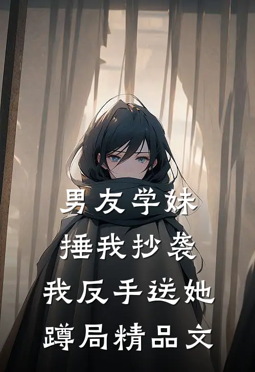 男友学妹捶我抄袭，我反手送她蹲局精品文