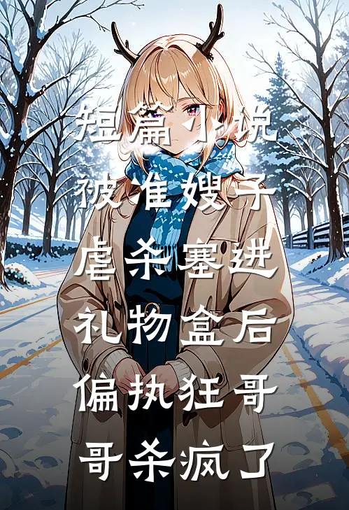 短篇小说被准嫂子虐杀塞进礼物盒后，偏执狂哥哥杀疯了