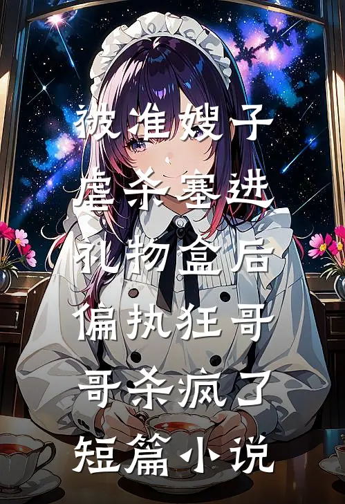 被准嫂子虐杀塞进礼物盒后，偏执狂哥哥杀疯了短篇小说
