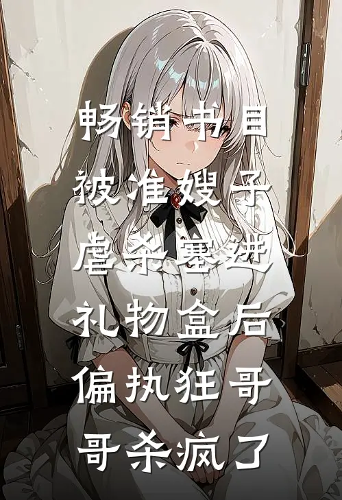 畅销书目被准嫂子虐杀塞进礼物盒后，偏执狂哥哥杀疯了