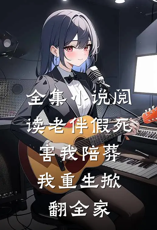 全集小说阅读老伴假死害我陪葬，我重生掀翻全家