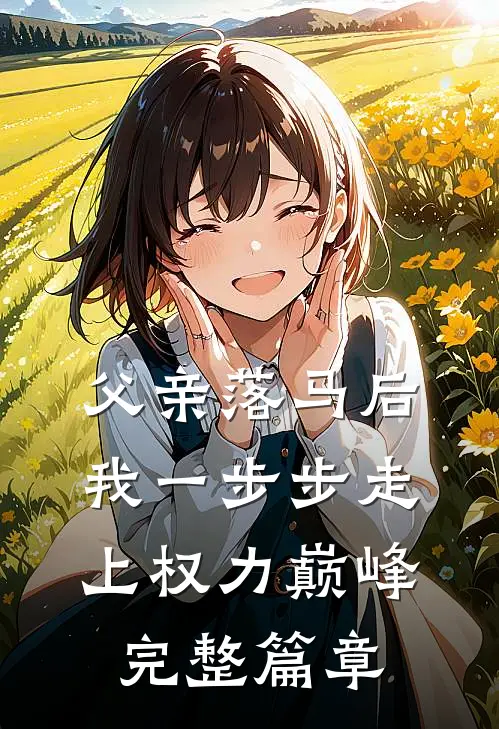 父亲落马后，我一步步走上权力巅峰完整篇章
