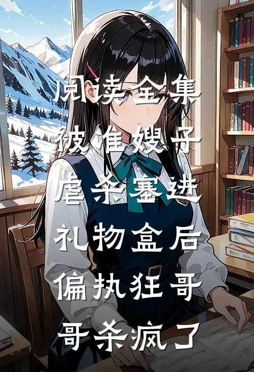 阅读全集被准嫂子虐杀塞进礼物盒后，偏执狂哥哥杀疯了