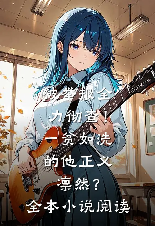 被举报全力彻查！一贫如洗的他正义凛然？全本小说阅读