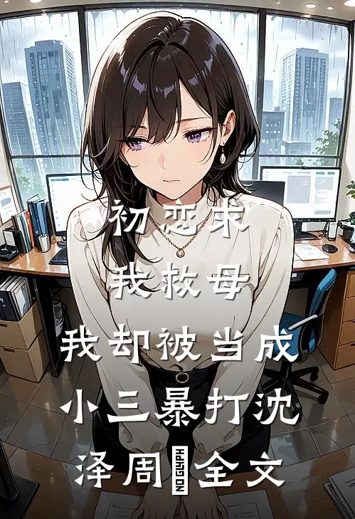 初恋求我救母，我却被当成小三暴打沈泽周玥全文