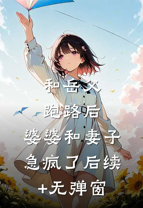 和岳父跑路后，婆婆和妻子急疯了后续+无弹窗