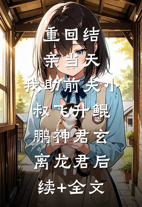 重回结亲当天，我助前夫小叔飞升鲲鹏神君玄离龙君后续+全文