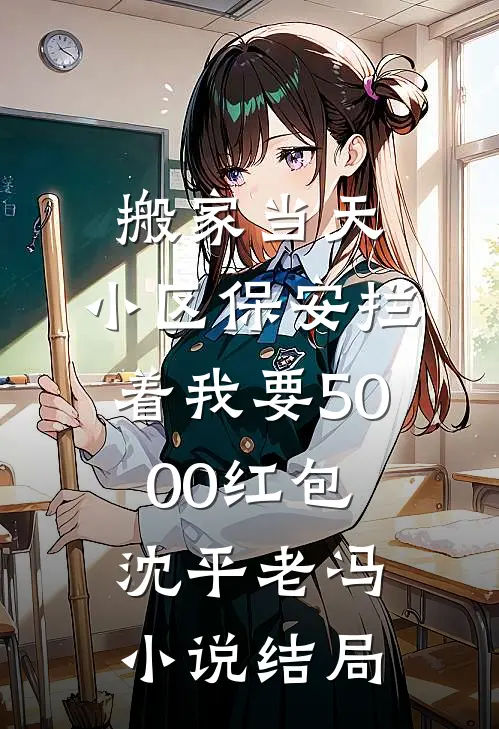 搬家当天，小区保安拦着我要5000红包沈平老冯小说结局