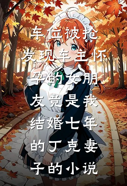 车位被抢，发现车主怀孕的女朋友竟是我结婚七年的丁克妻子的小说