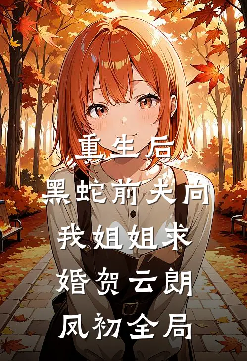 重生后，黑蛇前夫向我姐姐求婚贺云朗凤初全局