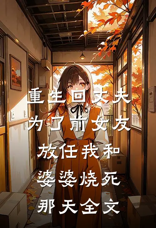 重生回丈夫为了前女友放任我和婆婆烧死那天全文