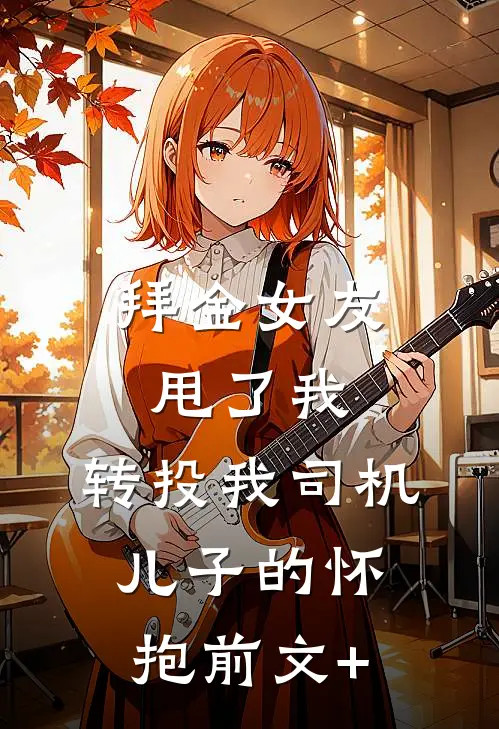 拜金女友甩了我，转投我司机儿子的怀抱前文+