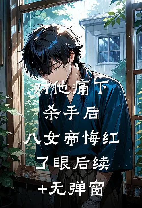对他痛下杀手后，八女帝悔红了眼后续+无弹窗