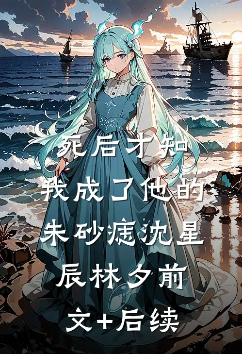 死后才知，我成了他的朱砂痣沈星辰林夕前文+后续
