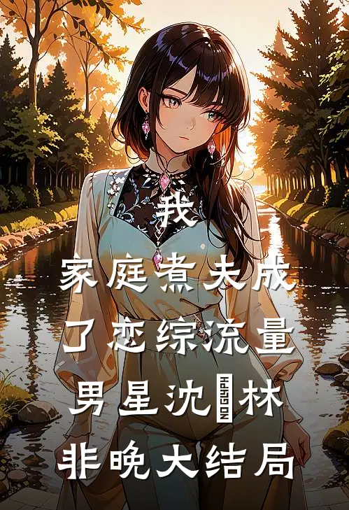 我，家庭煮夫成了恋综流量男星沈彧林非晚大结局