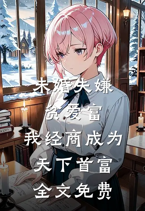 未婚夫嫌贫爱富，我经商成为天下首富全文免费