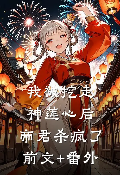 我被挖走神莲心后，帝君杀疯了前文+番外
