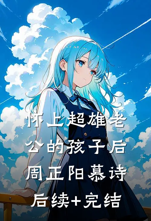 怀上超雄老公的孩子后周正阳慕诗后续+完结