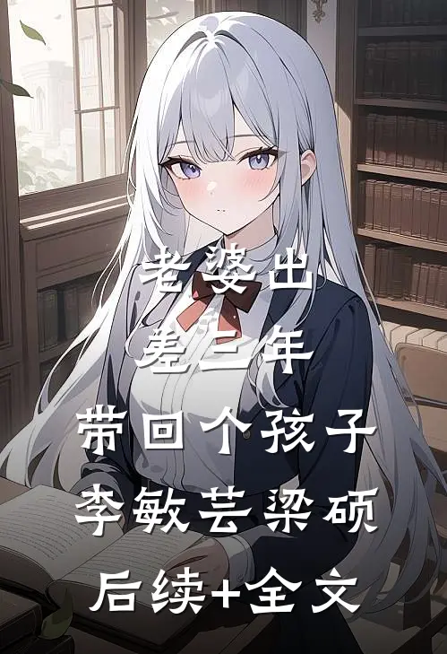 老婆出差三年，带回个孩子李敏芸梁硕后续+全文