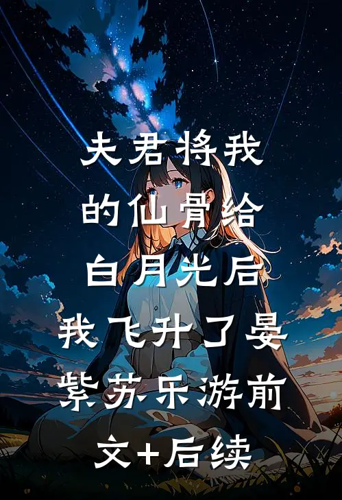 夫君将我的仙骨给白月光后，我飞升了晏紫苏乐游前文+后续