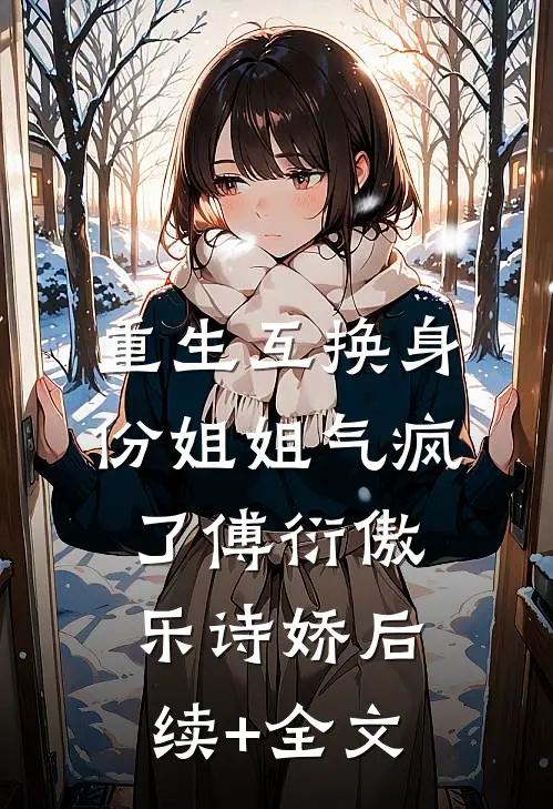 重生互换身份姐姐气疯了傅衍傲乐诗娇后续+全文