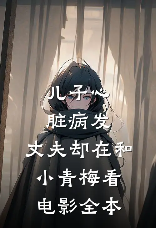 儿子心脏病发，丈夫却在和小青梅看电影全本