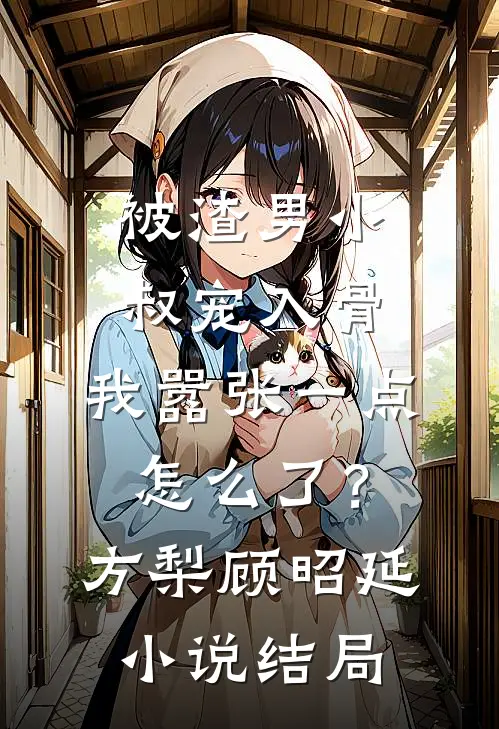 被渣男小叔宠入骨，我嚣张一点怎么了？方梨顾昭延小说结局