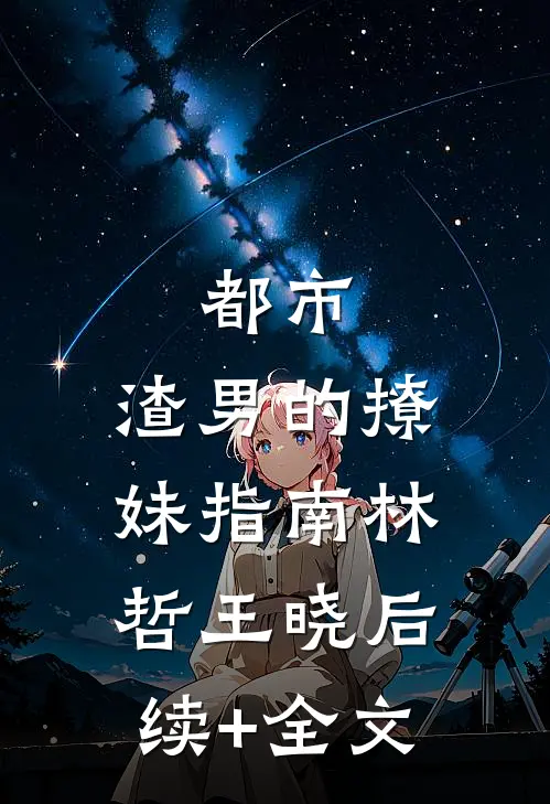 都市：渣男的撩妹指南林哲王晓后续+全文