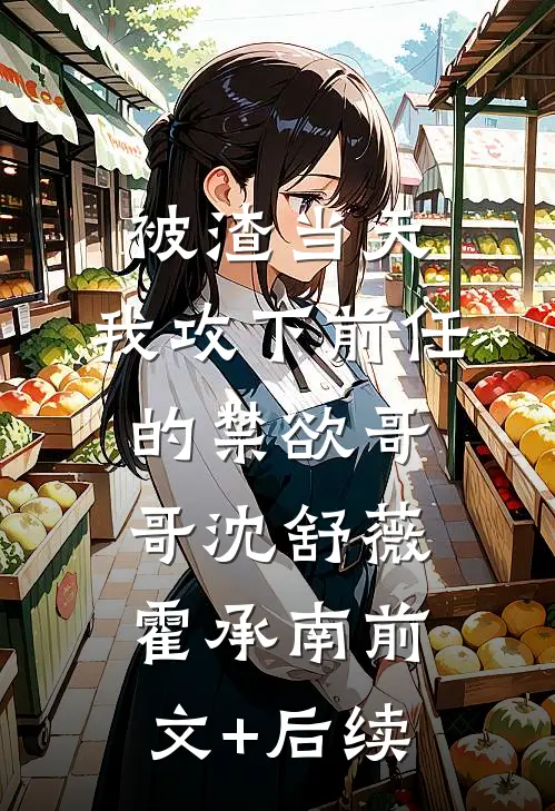 被渣当天，我攻下前任的禁欲哥哥沈舒薇霍承南前文+后续