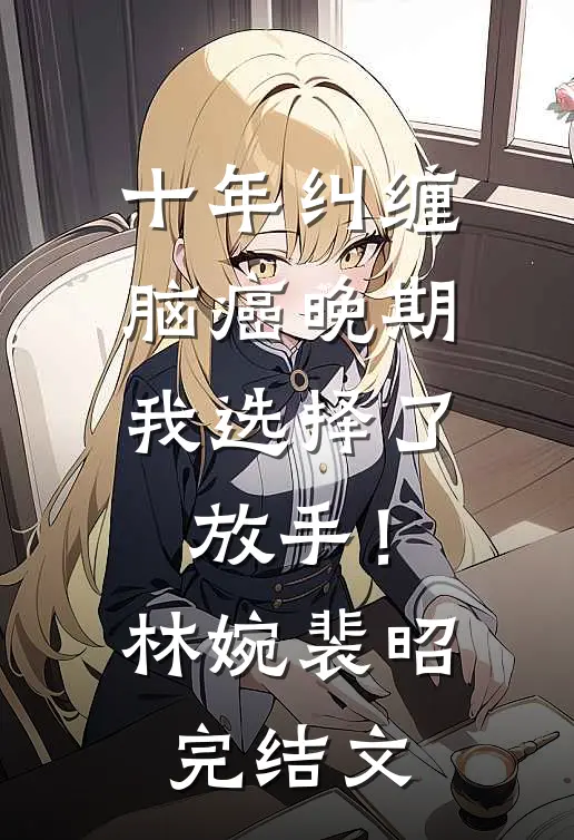 十年纠缠：脑癌晚期，我选择了放手！林婉裴昭完结文
