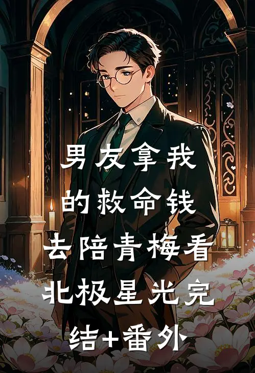 男友拿我的救命钱，去陪青梅看北极星光完结+番外