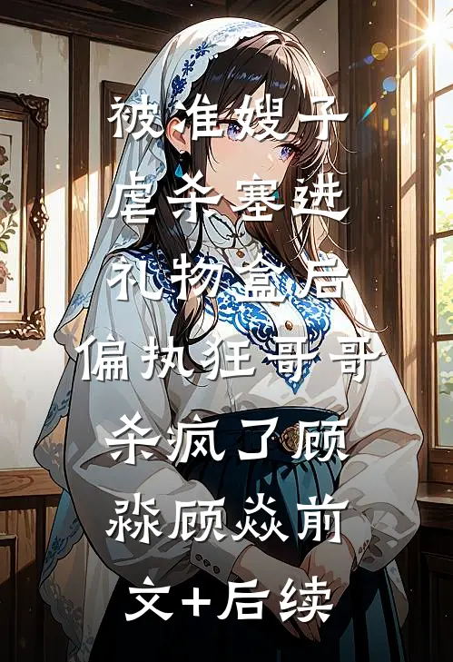 被准嫂子虐杀塞进礼物盒后，偏执狂哥哥杀疯了顾淼顾焱前文+后续