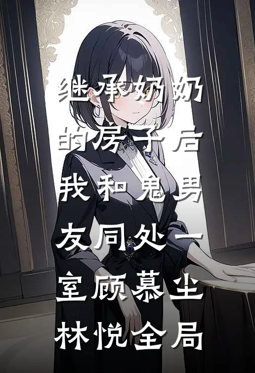继承奶奶的房子后，我和鬼男友同处一室顾慕尘林悦全局