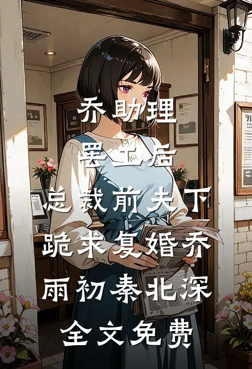 乔助理罢工后，总裁前夫下跪求复婚乔雨初秦北深全文免费
