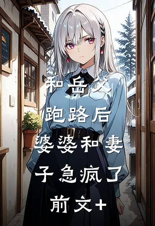 和岳父跑路后，婆婆和妻子急疯了前文+