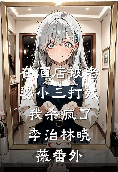 在酒店被老婆小三打残，我杀疯了李治林晓薇番外