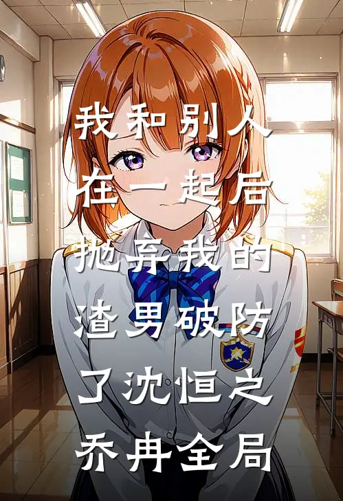 我和别人在一起后，抛弃我的渣男破防了沈恒之乔冉全局