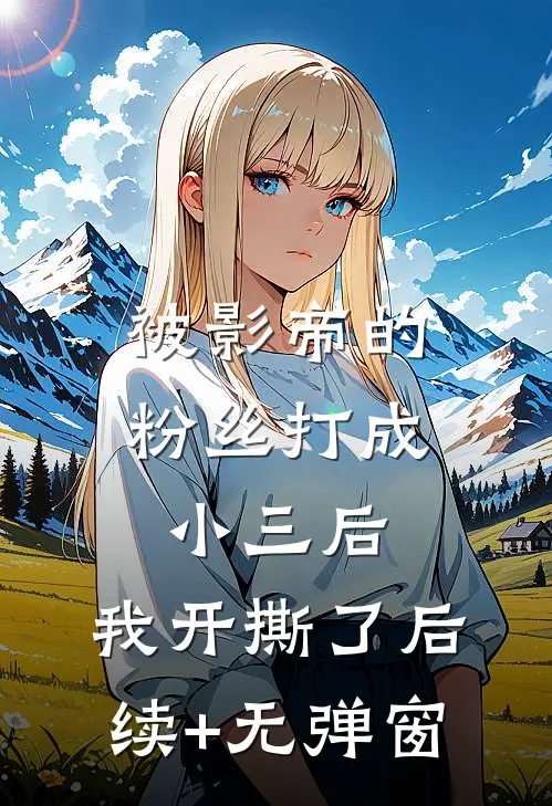 被影帝的粉丝打成小三后，我开撕了后续+无弹窗