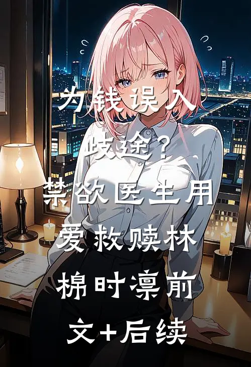 为钱误入歧途？禁欲医生用爱救赎林棉时凛前文+后续