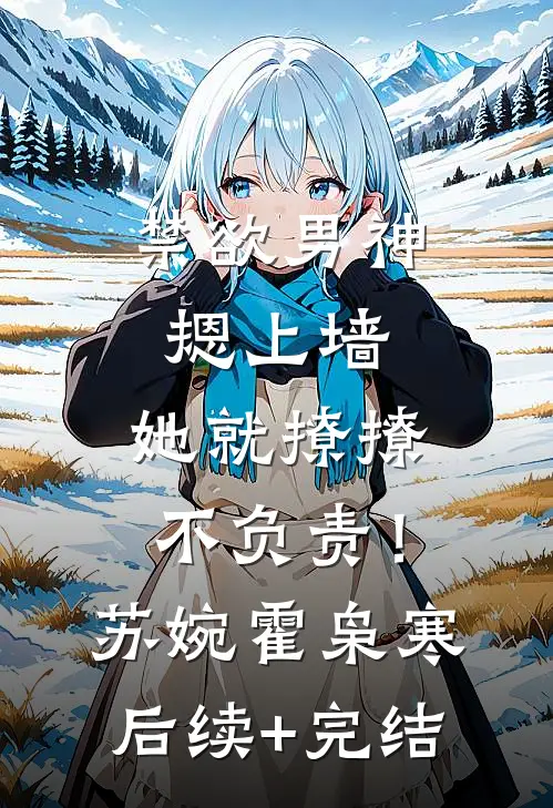 禁欲男神摁上墙，她就撩撩不负责！苏婉霍枭寒后续+完结