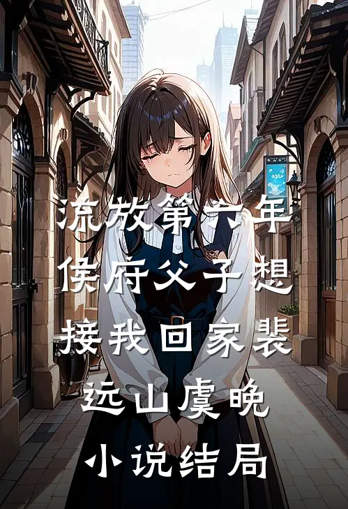 流放第六年，侯府父子想接我回家裴远山虞晚小说结局