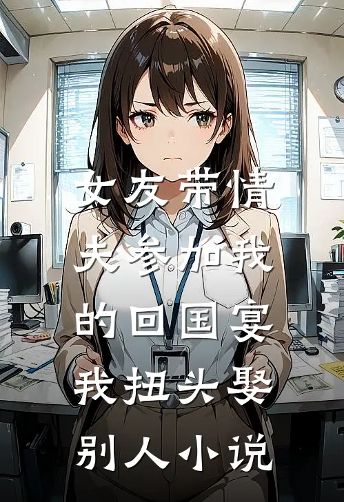 女友带情夫参加我的回国宴，我扭头娶别人小说