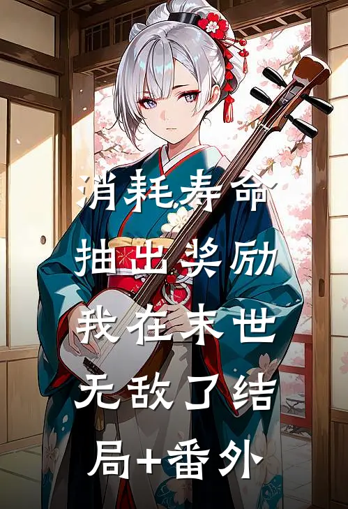 消耗寿命抽出奖励，我在末世无敌了结局+番外