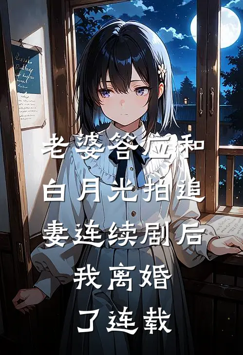 老婆答应和白月光拍追妻连续剧后，我离婚了连载