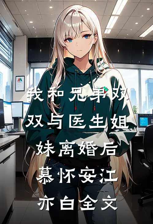 我和兄弟双双与医生姐妹离婚后慕怀安江亦白全文