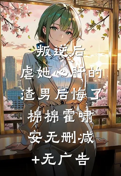 叛逆后，虐她心肝的渣男后悔了棉棉霍啸安无删减+无广告