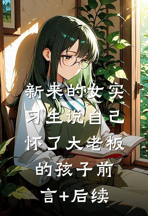 新来的女实习生说自己怀了大老板的孩子前言+后续