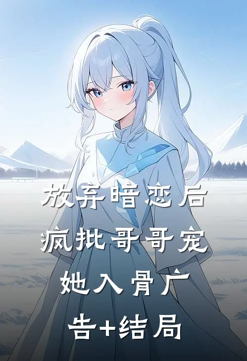 放弃暗恋后，疯批哥哥宠她入骨广告+结局