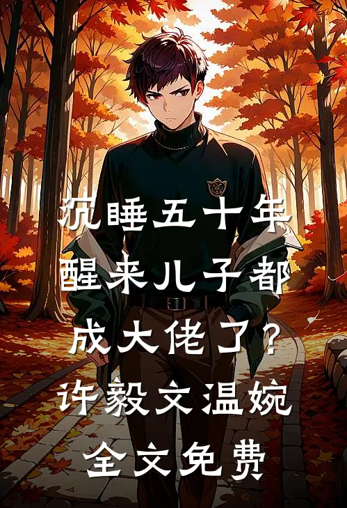 沉睡五十年，醒来儿子都成大佬了？许毅文温婉全文免费