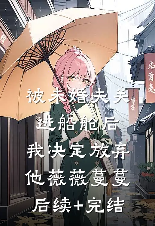 被未婚夫关进船舱后，我决定放弃他薇薇蔓蔓后续+完结